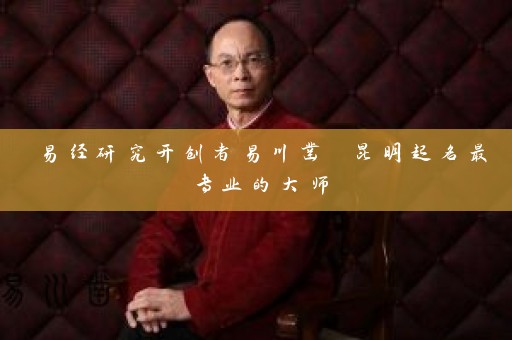 易经研究开创者易川凿 昆明起名最专业的大师插图