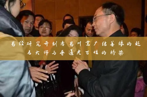 易经研究开创者易川凿广结善缘的起名大师与普通老百姓的桥梁插图