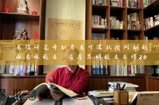 易经研究开创者易川凿教授所创起的易林起名 推荐昆明起名店铺2022插图
