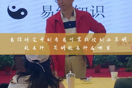 易经研究开创者易川凿教授创办昆明起名轩 昆明起名轩在哪里插图