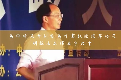 易经研究开创者易川凿教授推荐的昆明起名店铺名字大全插图