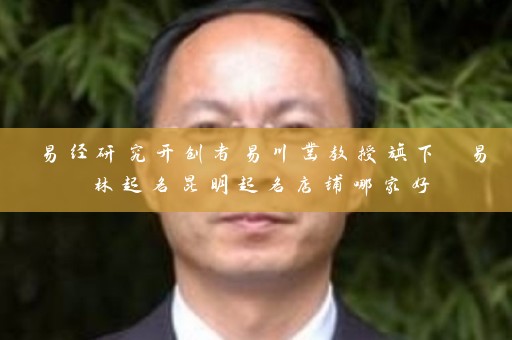 易经研究开创者易川凿教授旗下 易林起名昆明起名店铺哪家好插图