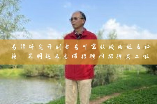 易经研究开创者易川凿教授的起名秘籍 昆明起名店铺招聘网招聘员工啦插图