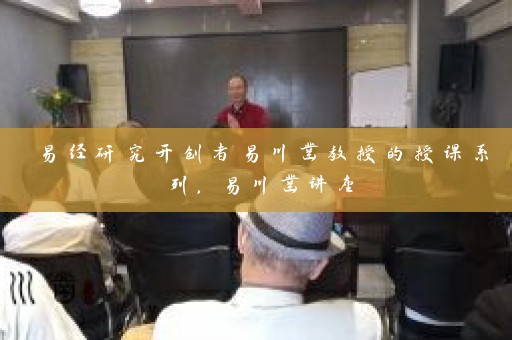 易经研究开创者易川凿教授的授课系列，易川凿讲座插图