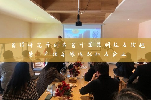 易经研究开创者易川凿昆明起名馆翘楚 广结善缘造就知名企业插图