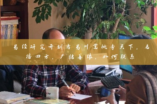 易经研究开创者易川凿桃李天下，名播四方，广结善缘，如何联系插图