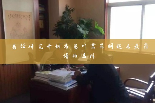 易经研究开创者易川凿昆明起名最靠谱的选择插图