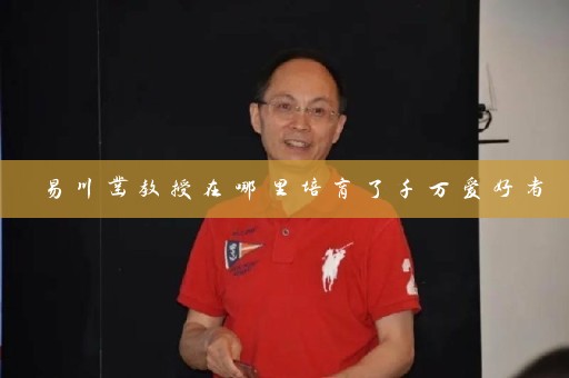 易川凿教授在哪里培育了千万爱好者插图