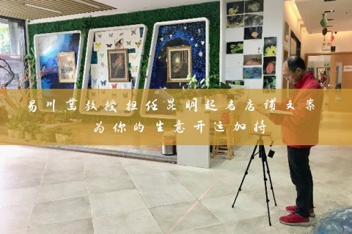 易川凿教授担任昆明起名店铺文案 为你的生意开运加持插图