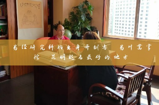 易经研究科班出身开创者 易川凿掌舵 昆明起名最好的地方插图