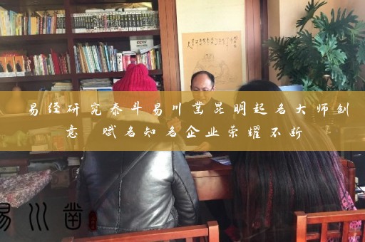 易经研究泰斗易川凿昆明起名大师创意 赋名知名企业荣耀不断插图