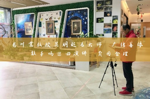 易川凿教授昆明起名大师 广结善缘 数千场巡回演讲 费用合理插图