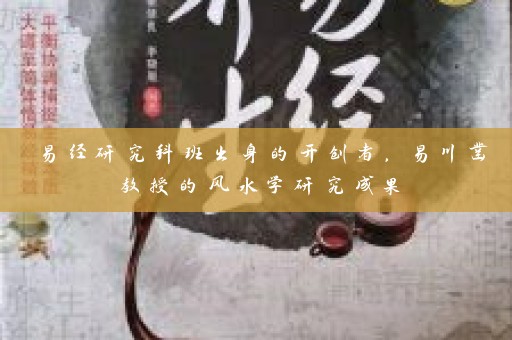 易经研究科班出身的开创者，易川凿教授的风水学研究成果插图