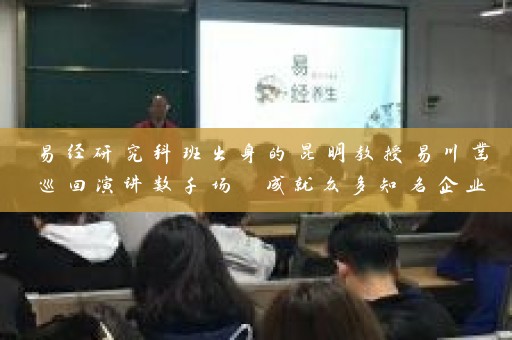 易经研究科班出身的昆明教授易川凿巡回演讲数千场 成就众多知名企业名称插图