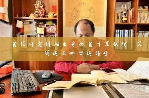 易经研究科班出身的易川凿教授 昆明起名哪里起得好插图