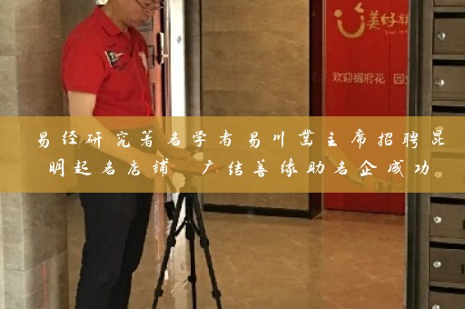 易经研究著名学者易川凿主席招聘昆明起名店铺 广结善缘助名企成功插图