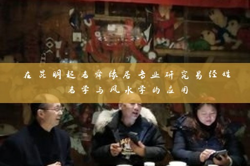 在昆明起名舜缘居专业研究易经姓名学与风水学的应用插图