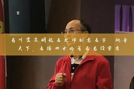 易川凿昆明起名大师创意名字 桃李天下、名播四方的著名易经学者插图