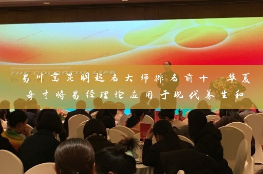 易川凿昆明起名大师排名前十 华夏奇才将易经理论应用于现代养生和命名插图
