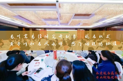 易川凿易经研究开创者 起名权威 黄子峰知名风水师 热门话题揭秘谁才是厉害的大师插图