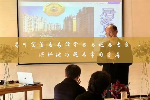 易川凿著名易经学者与起名专家 – 探秘他的起名常用字库插图