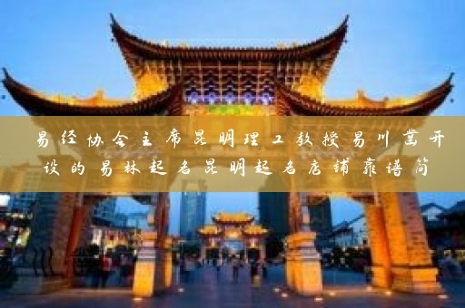 易经协会主席昆明理工教授易川凿开设的易林起名昆明起名店铺靠谱简单插图