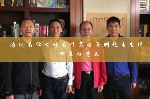 揭秘易经大师易川凿的昆明起名店铺 哪家好些点插图
