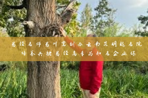 易经名师易川凿创办云南昆明起名院 培养共融易经高手为知名企业谋福利插图