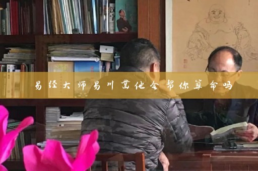 易经大师易川凿他会帮你算命吗插图